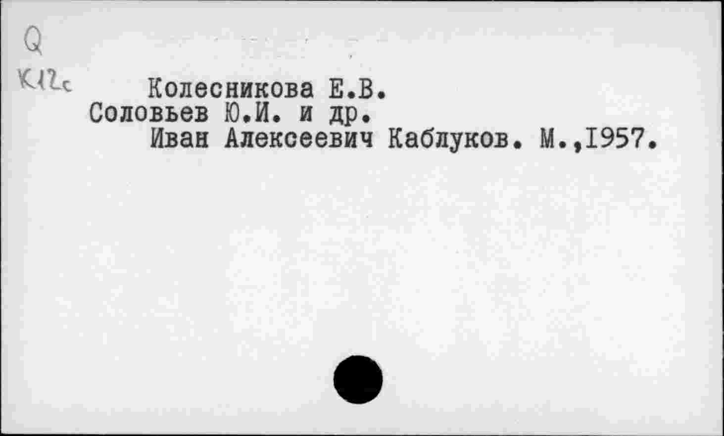 ﻿О	- -	7
Колесникова Е.В.
Соловьев Ю.И. и др.
Иван Алексеевич Каблуков. М.,1957.